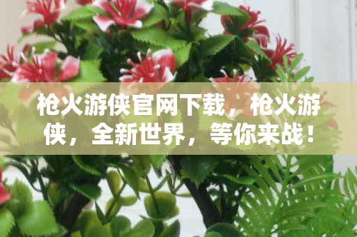 枪火游侠官网下载,枪火游侠,全新世界,等你来战! 枪火游侠官网下载,枪火游侠,全新世界,等你来战!
