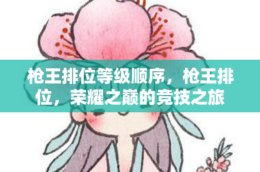 枪王排位等级顺序,枪王排位,荣耀之巅的竞技之旅 枪王排位等级顺序,枪王排位,荣耀之巅的竞技之旅