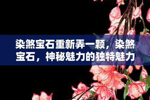 染煞宝石重新弄一颗,染煞宝石,神秘魅力的独特魅力与珍贵价值揭秘 染煞宝石重新弄一颗,染煞宝石,神秘魅力的独特魅力与珍贵价值揭秘