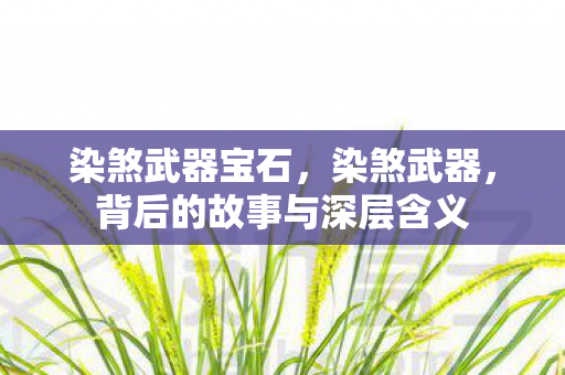 染煞武器宝石,染煞武器,背后的故事与深层含义 染煞武器宝石,染煞武器,背后的故事与深层含义