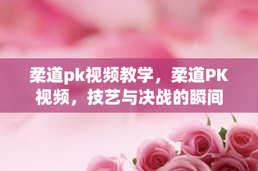 柔道pk视频教学，柔道PK视频，技艺与决战的瞬间