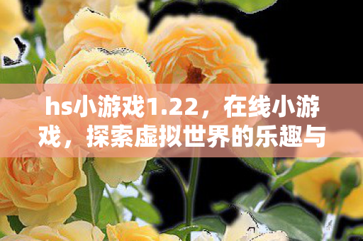 hs小游戏1.22,在线小游戏,探索虚拟世界的乐趣与魅力 hs小游戏1.22,在线小游戏,探索虚拟世界的乐趣与魅力