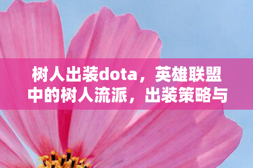树人出装dota,英雄联盟中的树人流派,出装策略与实战运用 树人出装dota,英雄联盟中的树人流派,出装策略与实战运用