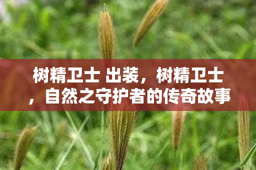 树精卫士 出装,树精卫士,自然之守护者的传奇故事 树精卫士 出装,树精卫士,自然之守护者的传奇故事