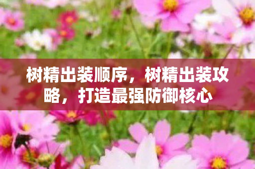 树精出装顺序,树精出装攻略,打造最强防御核心 树精出装顺序,树精出装攻略,打造最强防御核心
