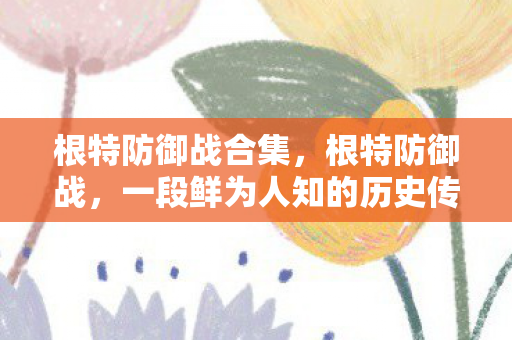 根特防御战合集,根特防御战,一段鲜为人知的历史传奇 根特防御战合集,根特防御战,一段鲜为人知的历史传奇