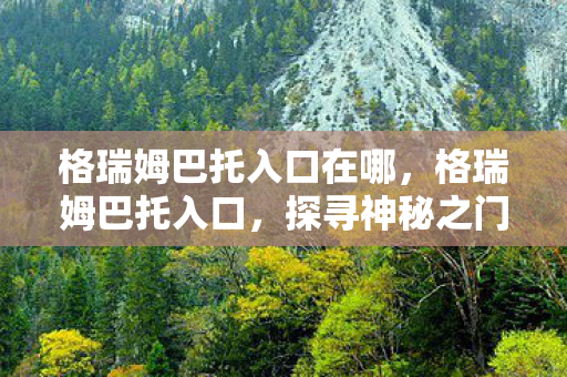 格瑞姆巴托入口在哪,格瑞姆巴托入口,探寻神秘之门背后的故事 格瑞姆巴托入口在哪,格瑞姆巴托入口,探寻神秘之门背后的故事