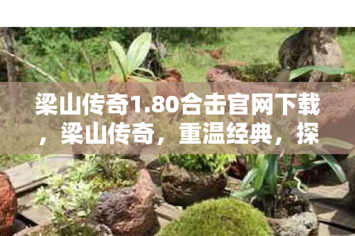 梁山传奇1.80合击官网下载，梁山传奇，重温经典，探寻英雄梦