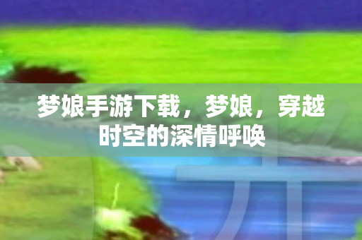梦娘手游下载,梦娘,穿越时空的深情呼唤 梦娘手游下载,梦娘,穿越时空的深情呼唤