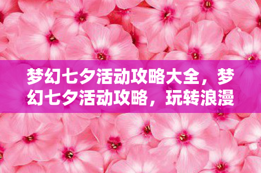 梦幻七夕活动攻略大全，梦幻七夕活动攻略，玩转浪漫节日，收获甜蜜惊喜！