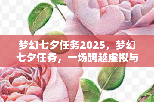 梦幻七夕任务2025,梦幻七夕任务,一场跨越虚拟与现实的浪漫冒险 梦幻七夕任务2025,梦幻七夕任务,一场跨越虚拟与现实的浪漫冒险