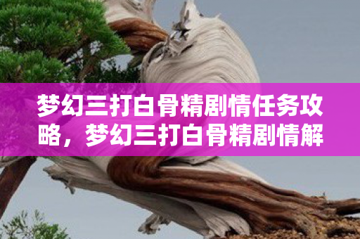 梦幻三打白骨精剧情任务攻略,梦幻三打白骨精剧情解析 梦幻三打白骨精剧情任务攻略,梦幻三打白骨精剧情解析