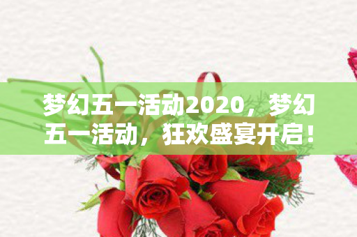 梦幻五一活动2020,梦幻五一活动,狂欢盛宴开启! 梦幻五一活动2020,梦幻五一活动,狂欢盛宴开启!
