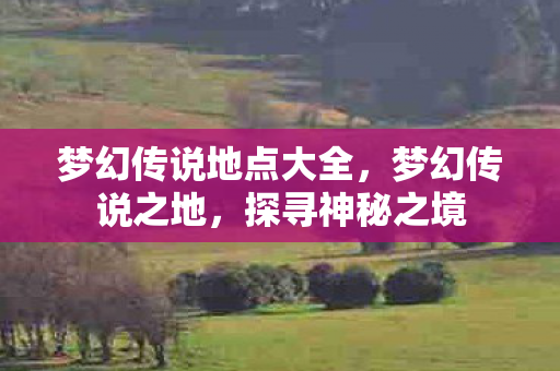 梦幻传说地点大全，梦幻传说之地，探寻神秘之境