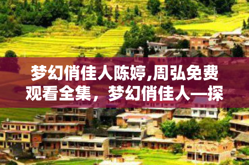 梦幻俏佳人陈婷,周弘免费观看全集，梦幻俏佳人—探寻现代女性的多重魅力与风采
