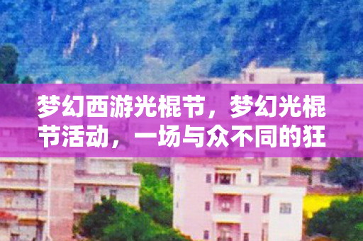 梦幻西游光棍节，梦幻光棍节活动，一场与众不同的狂欢盛宴