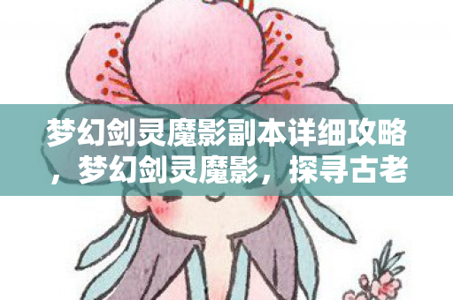 梦幻剑灵魔影副本详细攻略,梦幻剑灵魔影,探寻古老传说中的神秘世界 梦幻剑灵魔影副本详细攻略,梦幻剑灵魔影,探寻古老传说中的神秘世界