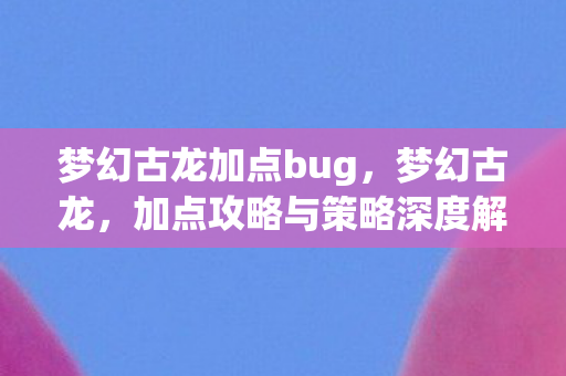梦幻古龙加点bug,梦幻古龙,加点攻略与策略深度解析 梦幻古龙加点bug,梦幻古龙,加点攻略与策略深度解析