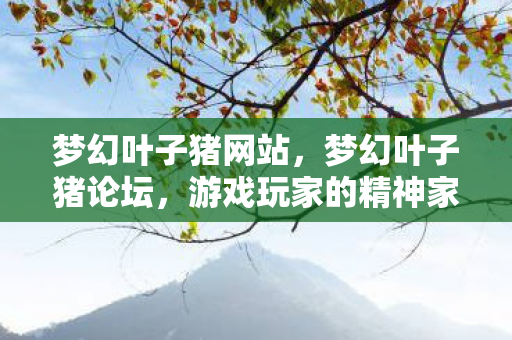 梦幻叶子猪网站，梦幻叶子猪论坛，游戏玩家的精神家园