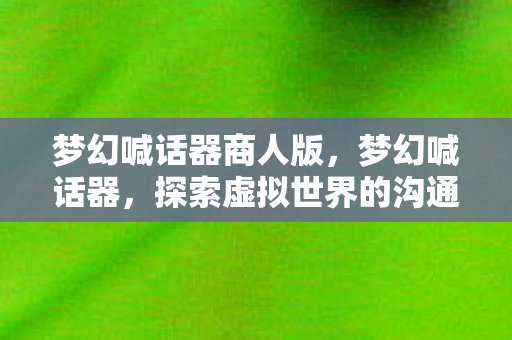 梦幻喊话器商人版,梦幻喊话器,探索虚拟世界的沟通魔法 梦幻喊话器商人版,梦幻喊话器,探索虚拟世界的沟通魔法