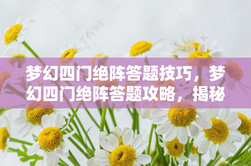 梦幻四门绝阵答题技巧，梦幻四门绝阵答题攻略，揭秘古老阵法的奥秘与实战应用