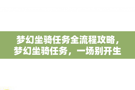 梦幻坐骑任务全流程攻略，梦幻坐骑任务，一场别开生面的冒险之旅