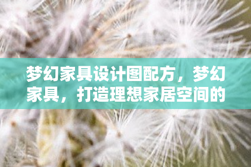 梦幻家具设计图配方，梦幻家具，打造理想家居空间的艺术之旅