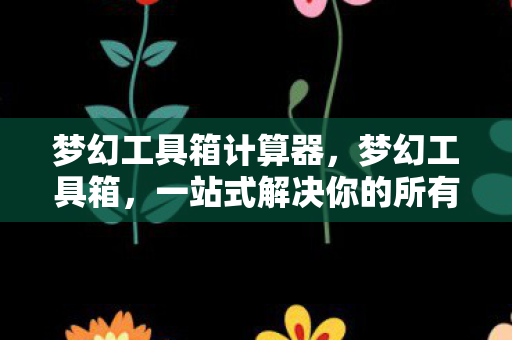 梦幻工具箱计算器,梦幻工具箱,一站式解决你的所有需求 梦幻工具箱计算器,梦幻工具箱,一站式解决你的所有需求
