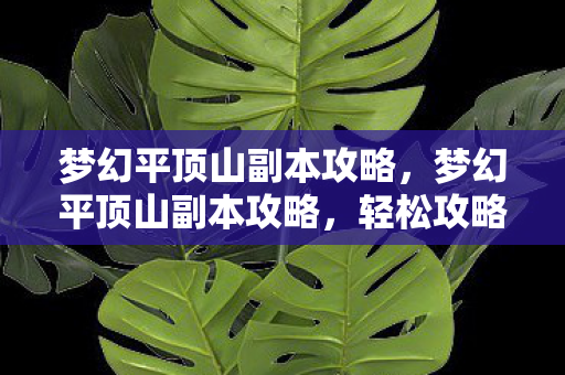 梦幻平顶山副本攻略,梦幻平顶山副本攻略,轻松攻略,让你成为游戏高手! 梦幻平顶山副本攻略,梦幻平顶山副本攻略,轻松攻略,让你成为游戏高手!