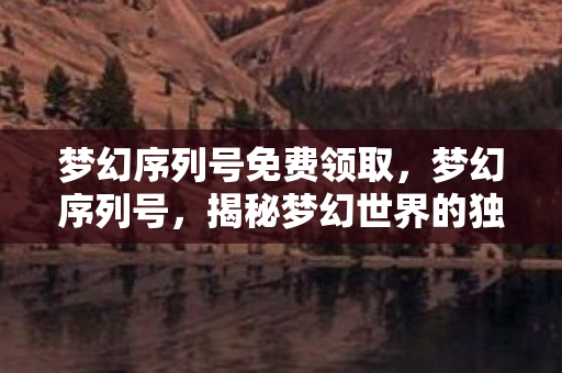 梦幻序列号免费领取,梦幻序列号,揭秘梦幻世界的独特魅力与神秘面纱 梦幻序列号免费领取,梦幻序列号,揭秘梦幻世界的独特魅力与神秘面纱