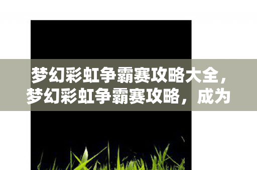 梦幻彩虹争霸赛攻略大全,梦幻彩虹争霸赛攻略,成为胜者的秘诀 梦幻彩虹争霸赛攻略大全,梦幻彩虹争霸赛攻略,成为胜者的秘诀