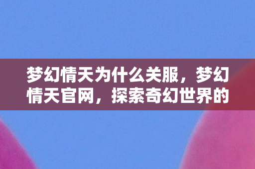 梦幻情天为什么关服,梦幻情天官网,探索奇幻世界的门户 梦幻情天为什么关服,梦幻情天官网,探索奇幻世界的门户
