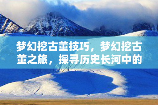 梦幻挖古董技巧,梦幻挖古董之旅,探寻历史长河中的宝藏 梦幻挖古董技巧,梦幻挖古董之旅,探寻历史长河中的宝藏