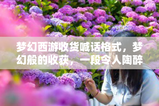 梦幻西游收货喊话格式,梦幻般的收获,一段令人陶醉的旅程 梦幻西游收货喊话格式,梦幻般的收获,一段令人陶醉的旅程