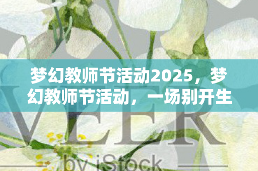 梦幻教师节活动2025，梦幻教师节活动，一场别开生面的庆祝盛典