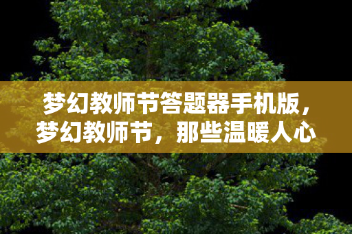 梦幻教师节答题器手机版，梦幻教师节，那些温暖人心的教育瞬间