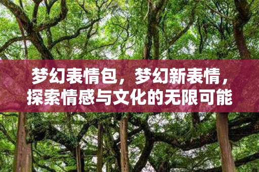 梦幻表情包,梦幻新表情,探索情感与文化的无限可能 梦幻表情包,梦幻新表情,探索情感与文化的无限可能