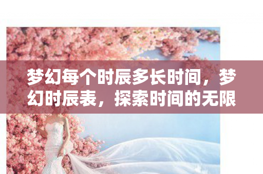梦幻每个时辰多长时间,梦幻时辰表,探索时间的无限可能 梦幻每个时辰多长时间,梦幻时辰表,探索时间的无限可能