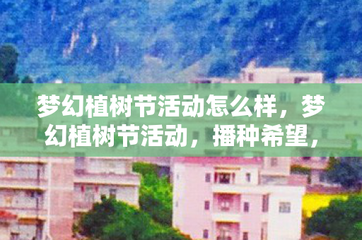 梦幻植树节活动怎么样,梦幻植树节活动,播种希望,共筑绿色未来 梦幻植树节活动怎么样,梦幻植树节活动,播种希望,共筑绿色未来