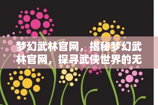 梦幻武林官网,揭秘梦幻武林官网,探寻武侠世界的无尽奥秘 梦幻武林官网,揭秘梦幻武林官网,探寻武侠世界的无尽奥秘
