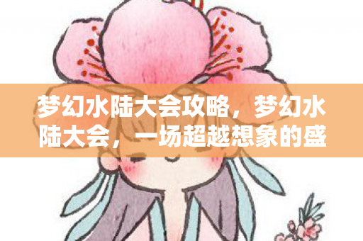 梦幻水陆大会攻略,梦幻水陆大会,一场超越想象的盛宴 梦幻水陆大会攻略,梦幻水陆大会,一场超越想象的盛宴