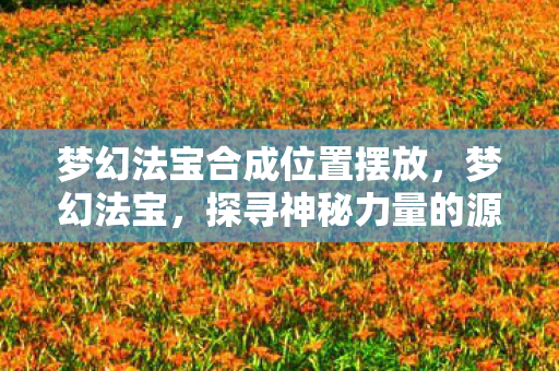 梦幻法宝合成位置摆放,梦幻法宝,探寻神秘力量的源泉 梦幻法宝合成位置摆放,梦幻法宝,探寻神秘力量的源泉