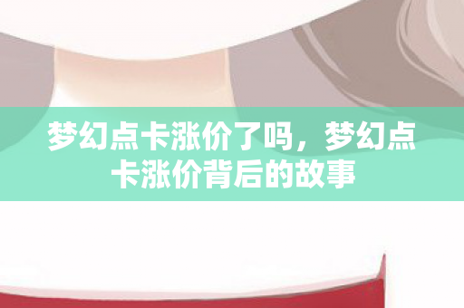 梦幻点卡涨价了吗,梦幻点卡涨价背后的故事 梦幻点卡涨价了吗,梦幻点卡涨价背后的故事