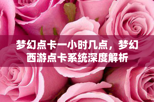 梦幻点卡一小时几点,梦幻西游点卡系统深度解析 梦幻点卡一小时几点,梦幻西游点卡系统深度解析