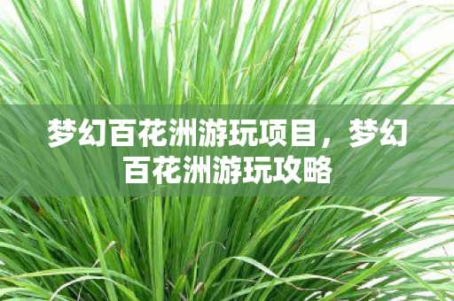 梦幻百花洲游玩项目,梦幻百花洲游玩攻略 梦幻百花洲游玩项目,梦幻百花洲游玩攻略