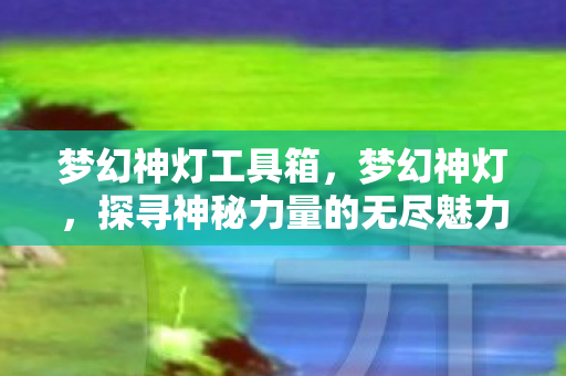 梦幻神灯工具箱，梦幻神灯，探寻神秘力量的无尽魅力