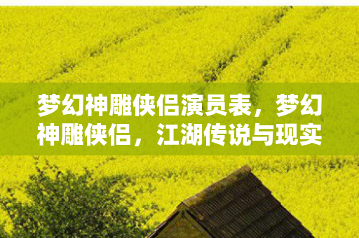 梦幻神雕侠侣演员表,梦幻神雕侠侣,江湖传说与现实世界的交融 梦幻神雕侠侣演员表,梦幻神雕侠侣,江湖传说与现实世界的交融