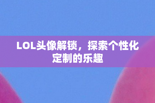 LOL头像解锁,探索个性化定制的乐趣 LOL头像解锁,探索个性化定制的乐趣