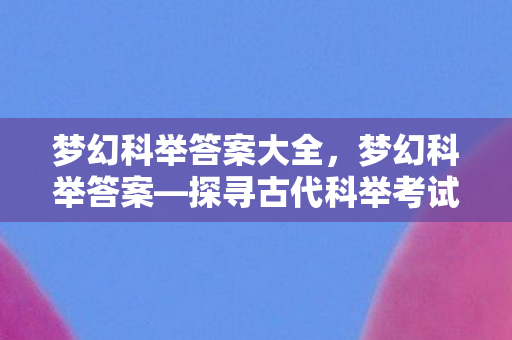 梦幻科举答案大全,梦幻科举答案—探寻古代科举考试的奥秘 梦幻科举答案大全,梦幻科举答案—探寻古代科举考试的奥秘