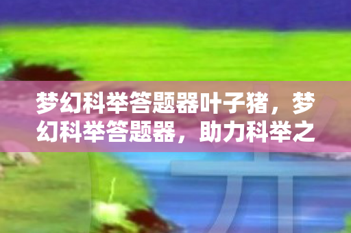 梦幻科举答题器叶子猪,梦幻科举答题器,助力科举之路,轻松登顶状元榜 梦幻科举答题器叶子猪,梦幻科举答题器,助力科举之路,轻松登顶状元榜